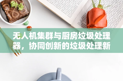 无人机集群与厨房垃圾处理器，协同创新的垃圾处理新路径