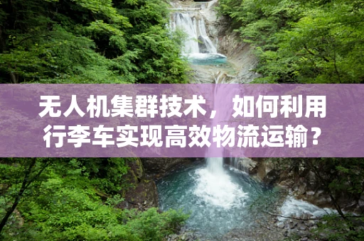 无人机集群技术，如何利用行李车实现高效物流运输？