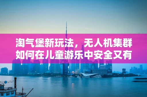 淘气堡新玩法，无人机集群如何在儿童游乐中安全又有趣地飞翔？