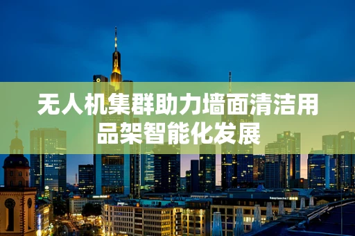 无人机集群助力墙面清洁用品架智能化发展