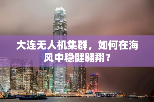 大连无人机集群，如何在海风中稳健翱翔？