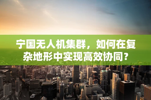 宁国无人机集群，如何在复杂地形中实现高效协同？
