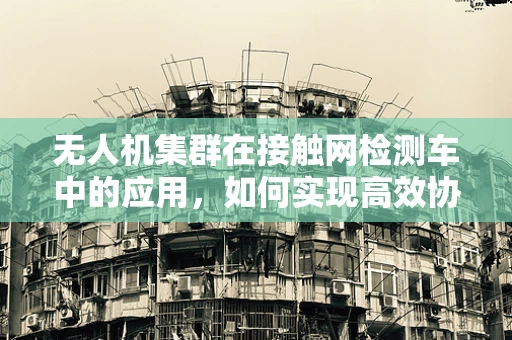 无人机集群在接触网检测车中的应用，如何实现高效协同与精准定位？