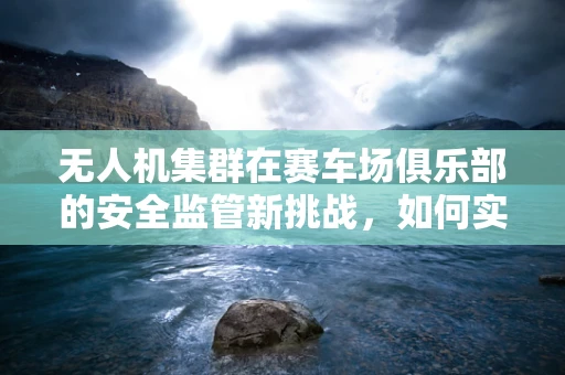 无人机集群在赛车场俱乐部的安全监管新挑战，如何实现精准定位与避障？
