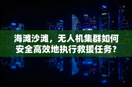 海滩沙滩，无人机集群如何安全高效地执行救援任务？