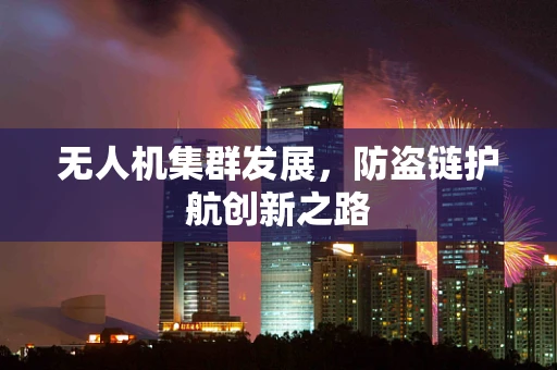 无人机集群发展，防盗链护航创新之路