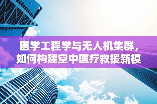 医学工程学与无人机集群，如何构建空中医疗救援新模式？