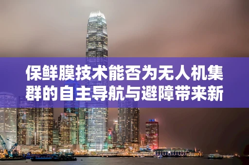 保鲜膜技术能否为无人机集群的自主导航与避障带来新思路？