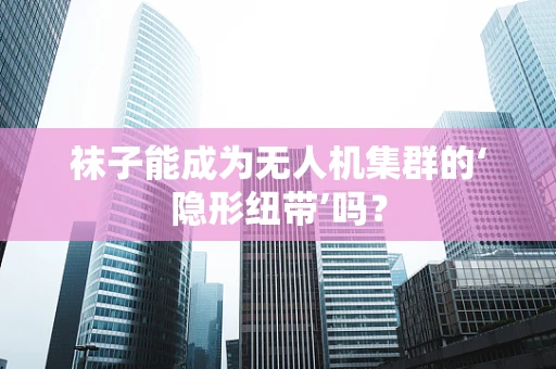 袜子能成为无人机集群的‘隐形纽带’吗？