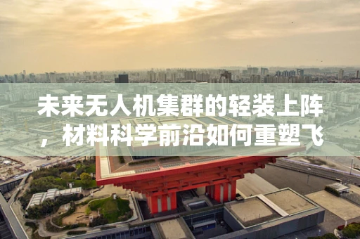 未来无人机集群的轻装上阵，材料科学前沿如何重塑飞行器？
