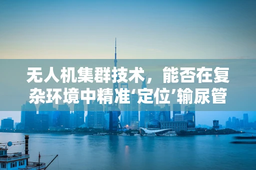 无人机集群技术，能否在复杂环境中精准‘定位’输尿管结石？