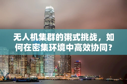 无人机集群的粥式挑战，如何在密集环境中高效协同？