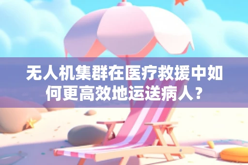 无人机集群在医疗救援中如何更高效地运送病人？