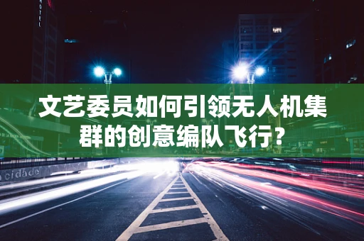 文艺委员如何引领无人机集群的创意编队飞行？
