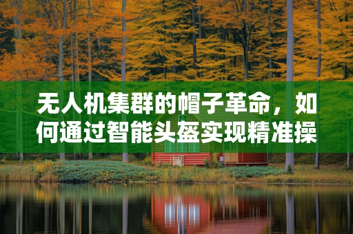 无人机集群的帽子革命，如何通过智能头盔实现精准操控与协同？