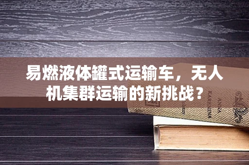 易燃液体罐式运输车，无人机集群运输的新挑战？