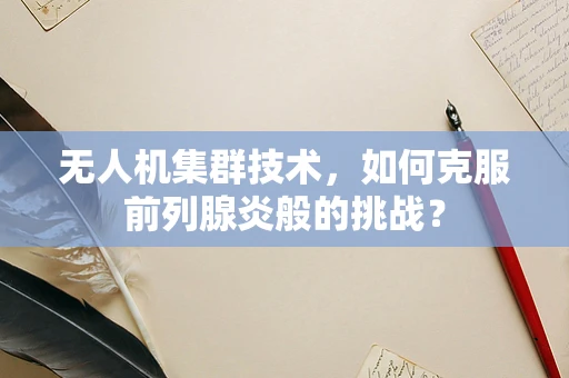 无人机集群技术，如何克服前列腺炎般的挑战？