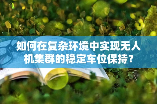 如何在复杂环境中实现无人机集群的稳定车位保持？