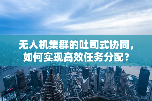 无人机集群的吐司式协同，如何实现高效任务分配？