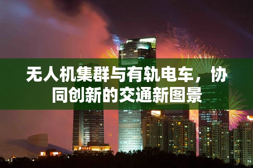 无人机集群与有轨电车，协同创新的交通新图景