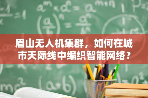 眉山无人机集群，如何在城市天际线中编织智能网络？