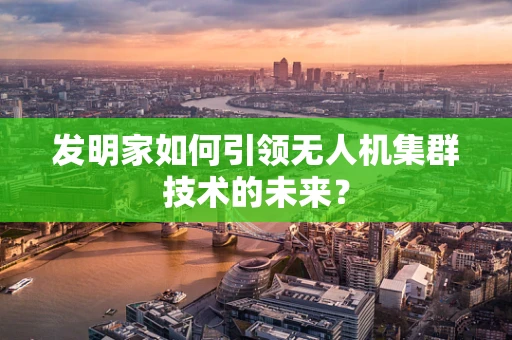 发明家如何引领无人机集群技术的未来？