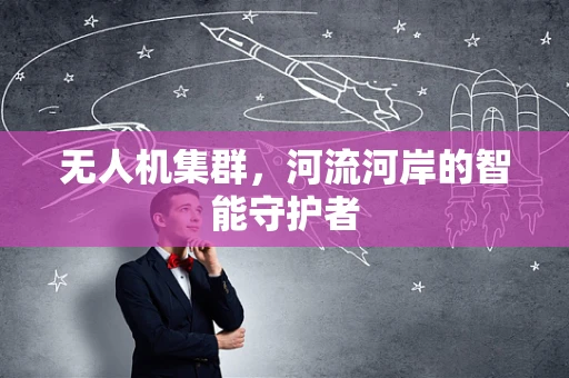 无人机集群，河流河岸的智能守护者