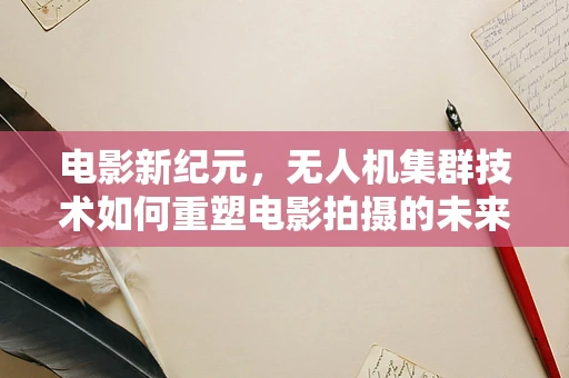 电影新纪元，无人机集群技术如何重塑电影拍摄的未来？