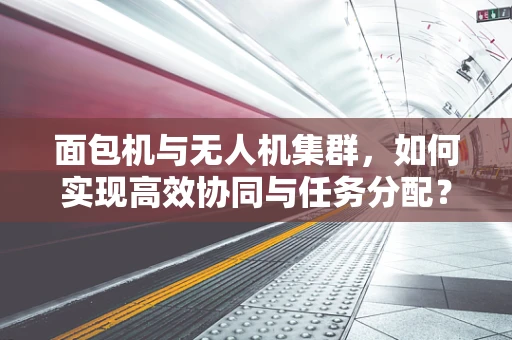 面包机与无人机集群，如何实现高效协同与任务分配？