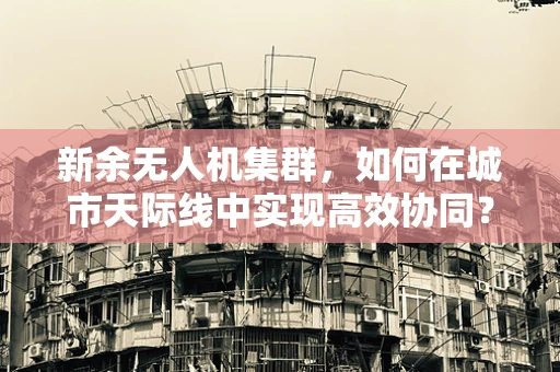 新余无人机集群，如何在城市天际线中实现高效协同？