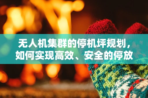 无人机集群的停机坪规划，如何实现高效、安全的停放？