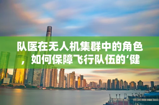 队医在无人机集群中的角色，如何保障飞行队伍的‘健康’？
