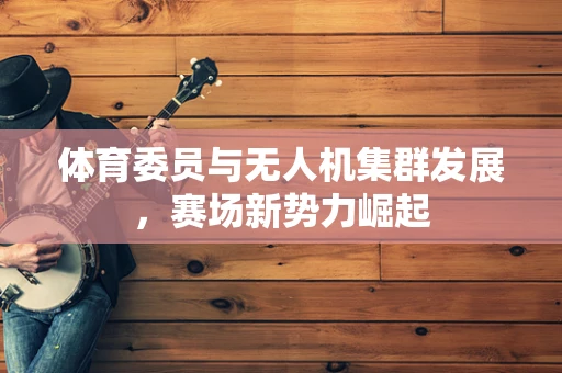 体育委员与无人机集群发展，赛场新势力崛起