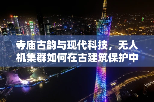 寺庙古韵与现代科技，无人机集群如何在古建筑保护中发挥新作用？