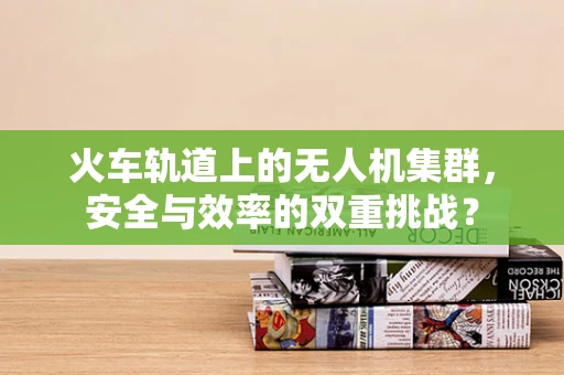 火车轨道上的无人机集群，安全与效率的双重挑战？