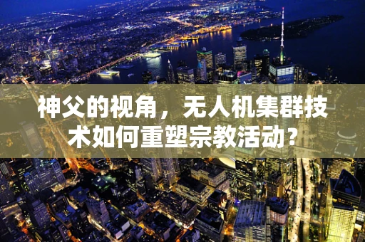 神父的视角，无人机集群技术如何重塑宗教活动？