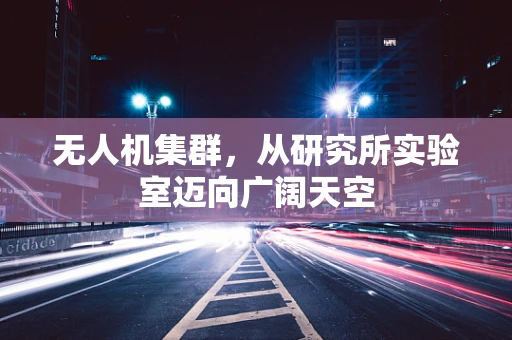 无人机集群，从研究所实验室迈向广阔天空