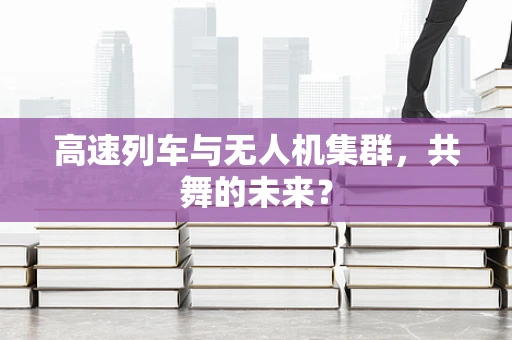 高速列车与无人机集群，共舞的未来？