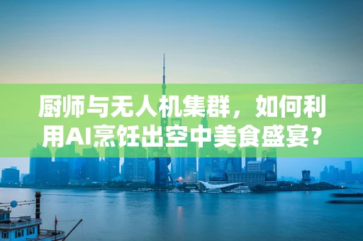 厨师与无人机集群，如何利用AI烹饪出空中美食盛宴？