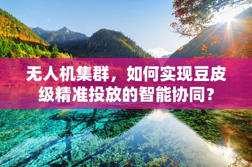 无人机集群，如何实现豆皮级精准投放的智能协同？