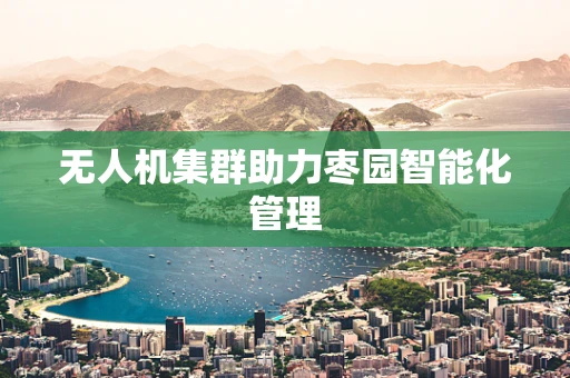 无人机集群助力枣园智能化管理