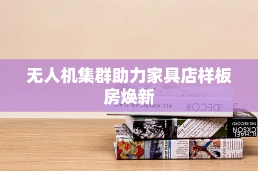 无人机集群助力家具店样板房焕新