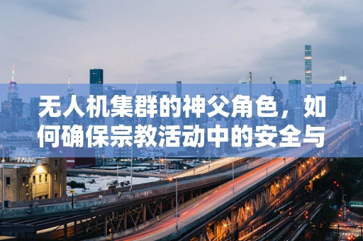 无人机集群的神父角色，如何确保宗教活动中的安全与秩序？