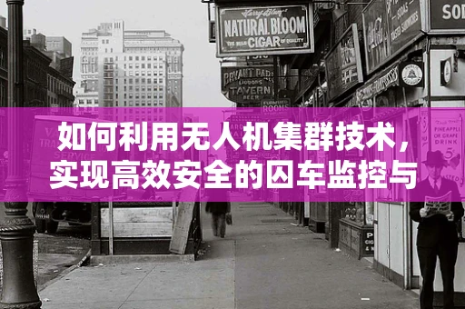 如何利用无人机集群技术，实现高效安全的囚车监控与运输？