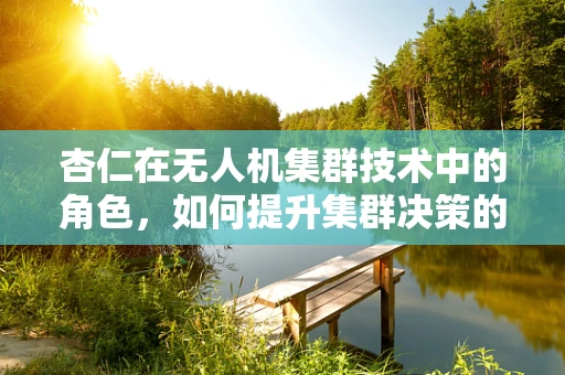 杏仁在无人机集群技术中的角色，如何提升集群决策的‘果仁’般精准？