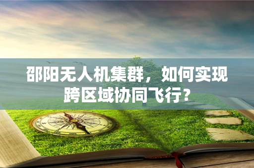邵阳无人机集群，如何实现跨区域协同飞行？