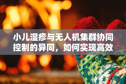 小儿湿疹与无人机集群协同控制的异同，如何实现高效避障？