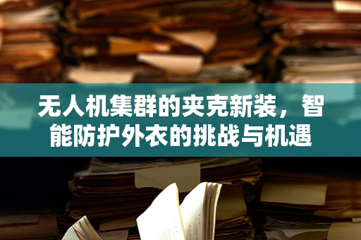 无人机集群的夹克新装，智能防护外衣的挑战与机遇