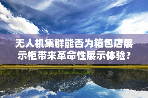 无人机集群能否为箱包店展示柜带来革命性展示体验？