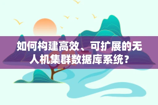 如何构建高效、可扩展的无人机集群数据库系统？